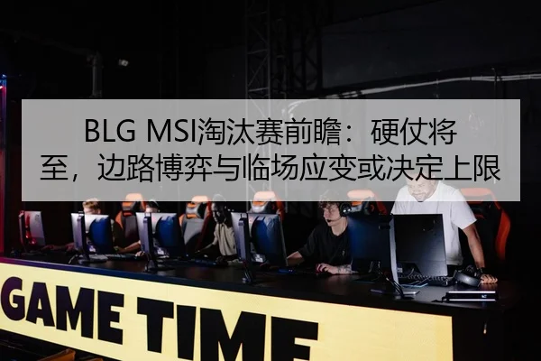 BLG MSI淘汰赛前瞻：硬仗将至，边路博弈与临场应变或决定上限